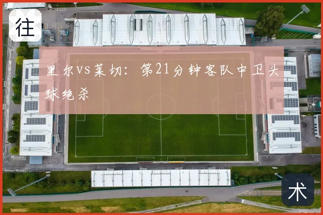 里尔vs莱切:第21分钟客队中卫头球绝杀