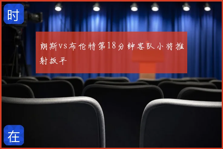 朗斯vs布伦特第18分钟客队小将推射扳平