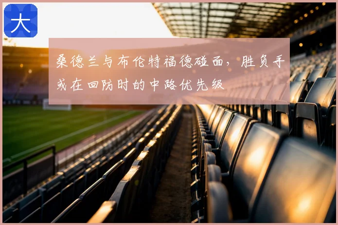 桑德兰与布伦特福德碰面，胜负手或在回防时的中路优先级