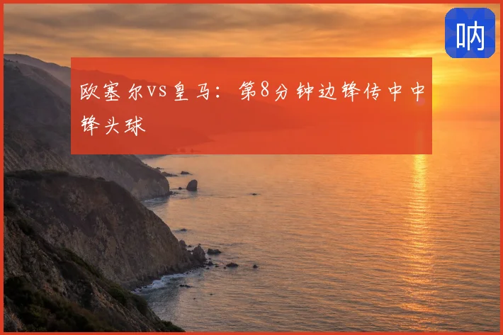 欧塞尔vs皇马：第8分钟边锋传中中锋头球