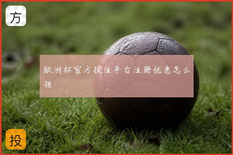 欧洲杯官方投注平台注册优惠怎么领