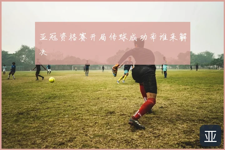 亚冠资格赛开局传球成功率谁来解决